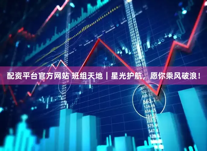配资平台官方网站 班组天地｜星光护航，愿你乘风破浪！