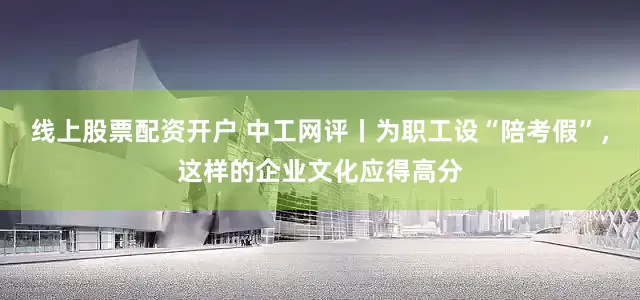 线上股票配资开户 中工网评丨为职工设“陪考假”，这样的企业文化应得高分