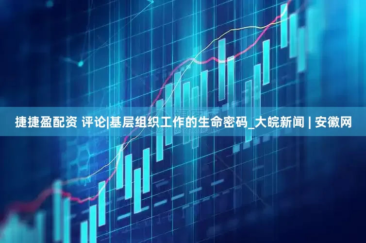 捷捷盈配资 评论|基层组织工作的生命密码_大皖新闻 | 安徽网