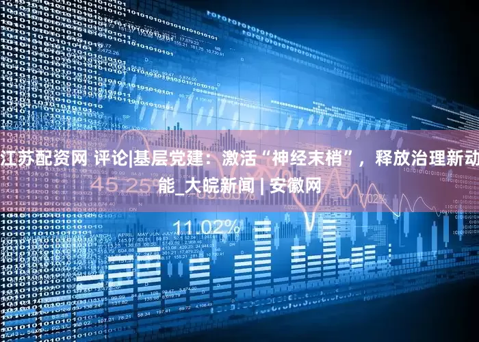 江苏配资网 评论|基层党建：激活“神经末梢”，释放治理新动能_大皖新闻 | 安徽网