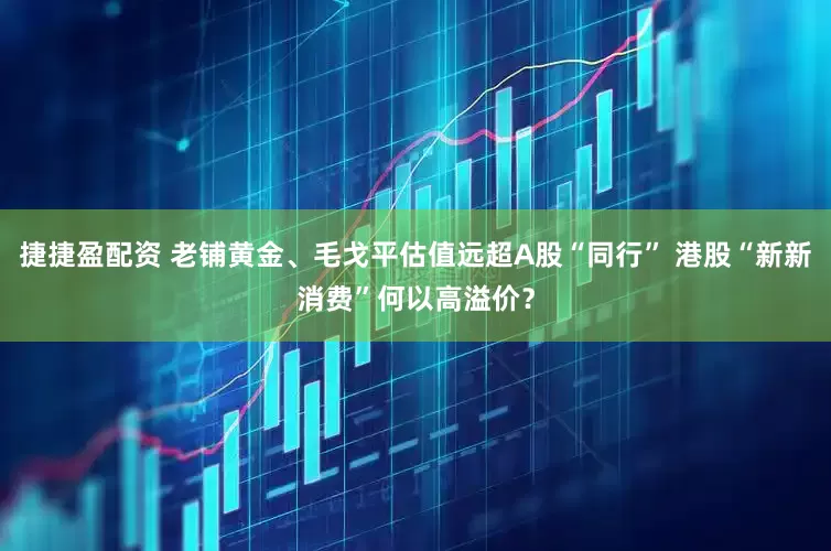 捷捷盈配资 老铺黄金、毛戈平估值远超A股“同行” 港股“新新消费”何以高溢价？