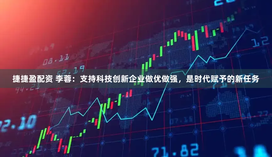 捷捷盈配资 李蓉：支持科技创新企业做优做强，是时代赋予的新任务