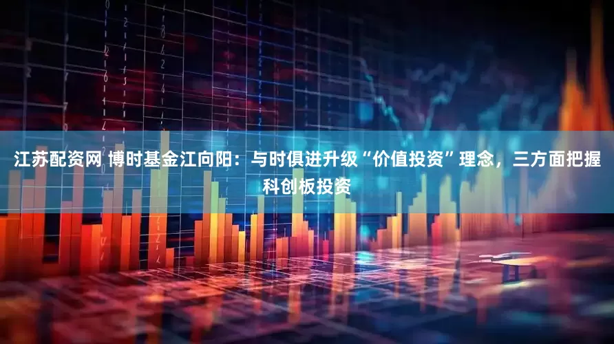 江苏配资网 博时基金江向阳：与时俱进升级“价值投资”理念，三方面把握科创板投资