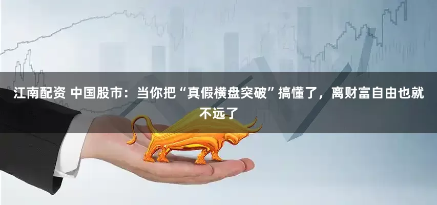 江南配资 中国股市：当你把“真假横盘突破”搞懂了，离财富自由也就不远了