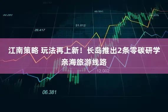 江南策略 玩法再上新！长岛推出2条零碳研学亲海旅游线路