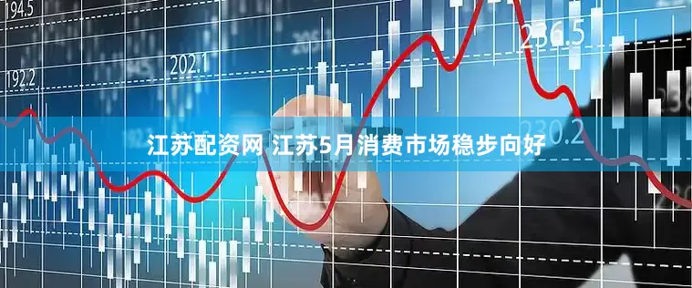 江苏配资网 江苏5月消费市场稳步向好