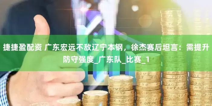 捷捷盈配资 广东宏远不敌辽宁本钢，徐杰赛后坦言：需提升防守强度_广东队_比赛_1