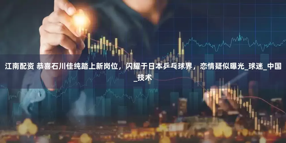 江南配资 恭喜石川佳纯踏上新岗位，闪耀于日本乒乓球界，恋情疑似曝光_球迷_中国_技术
