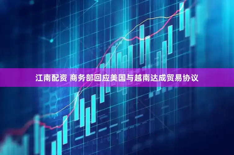 江南配资 商务部回应美国与越南达成贸易协议