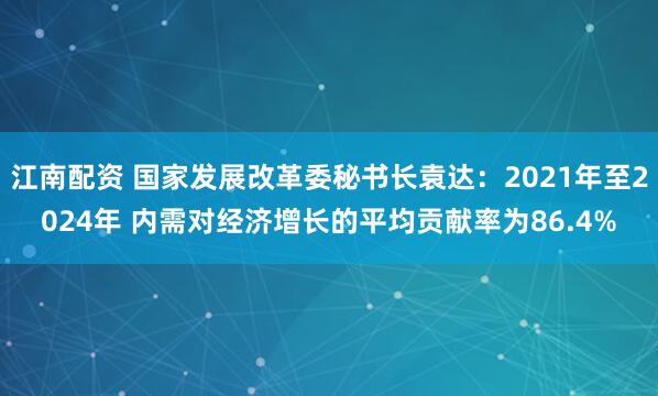 江南配资 国家发展改革委秘书长袁达：2021年至2024年 内需对经济增长的平均贡献率为86.4%