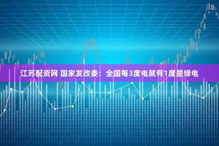 江苏配资网 国家发改委：全国每3度电就有1度是绿电