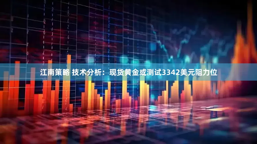 江南策略 技术分析：现货黄金或测试3342美元阻力位