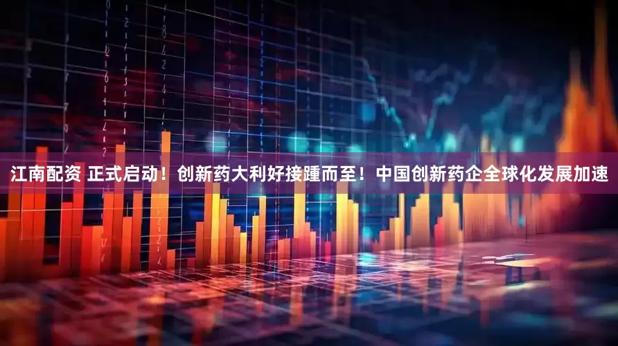 江南配资 正式启动！创新药大利好接踵而至！中国创新药企全球化发展加速
