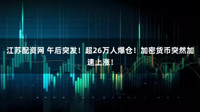 江苏配资网 午后突发！超26万人爆仓！加密货币突然加速上涨！