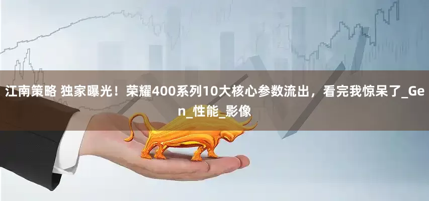 江南策略 独家曝光！荣耀400系列10大核心参数流出，看完我惊呆了_Gen_性能_影像