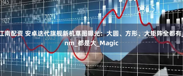江南配资 安卓迭代旗舰新机草图曝光：大圆、方形、大矩阵全都有_nm_都是大_Magic