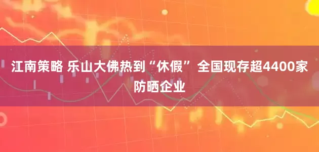 江南策略 乐山大佛热到“休假” 全国现存超4400家防晒企业