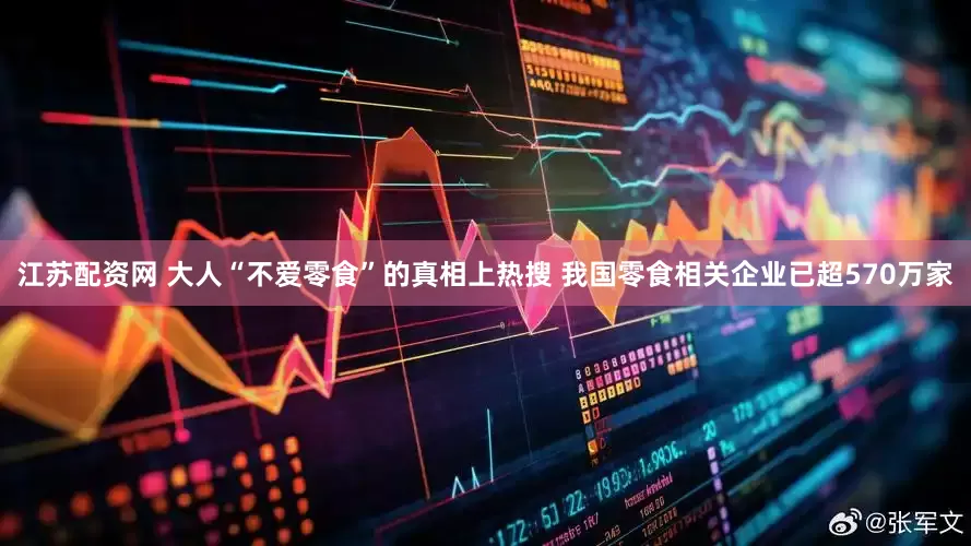 江苏配资网 大人“不爱零食”的真相上热搜 我国零食相关企业已超570万家