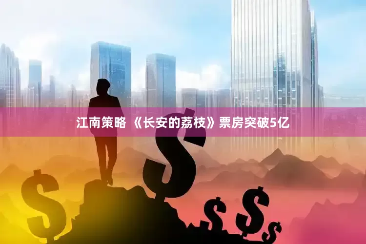 江南策略 《长安的荔枝》票房突破5亿