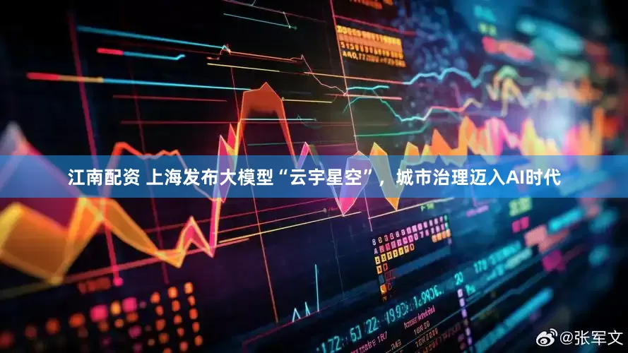 江南配资 上海发布大模型“云宇星空”，城市治理迈入AI时代