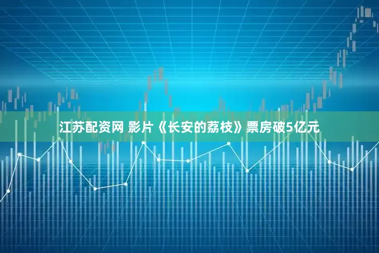 江苏配资网 影片《长安的荔枝》票房破5亿元