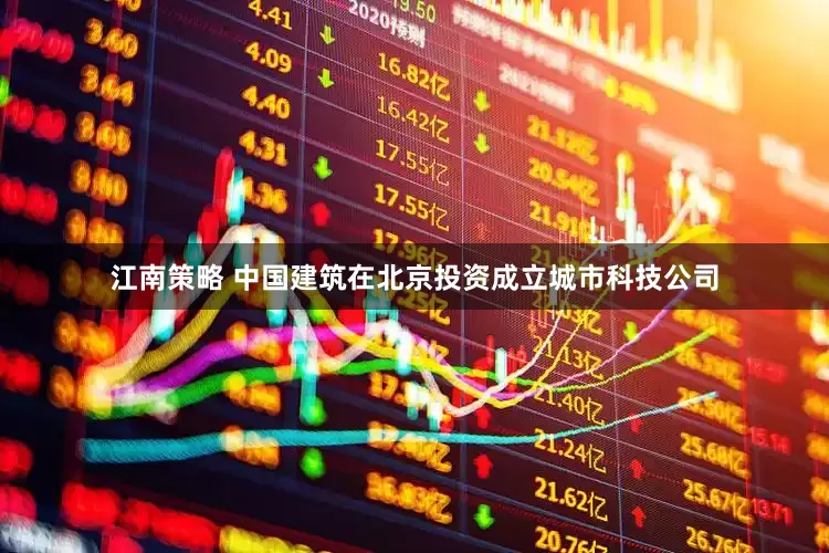 江南策略 中国建筑在北京投资成立城市科技公司