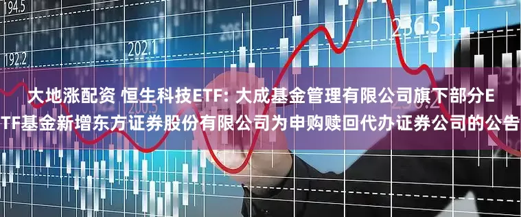 大地涨配资 恒生科技ETF: 大成基金管理有限公司旗下部分ETF基金新增东方证券股份有限公司为申购赎回代办证券公司的公告