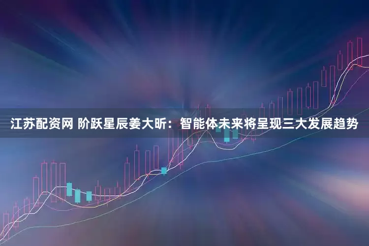江苏配资网 阶跃星辰姜大昕：智能体未来将呈现三大发展趋势