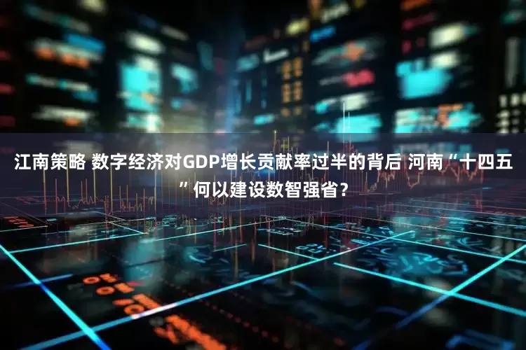 江南策略 数字经济对GDP增长贡献率过半的背后 河南“十四五”何以建设数智强省？