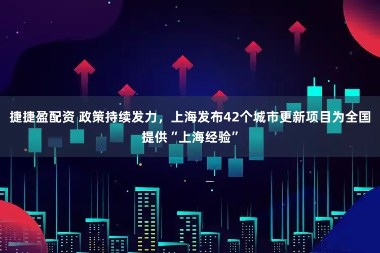 捷捷盈配资 政策持续发力，上海发布42个城市更新项目为全国提供“上海经验”