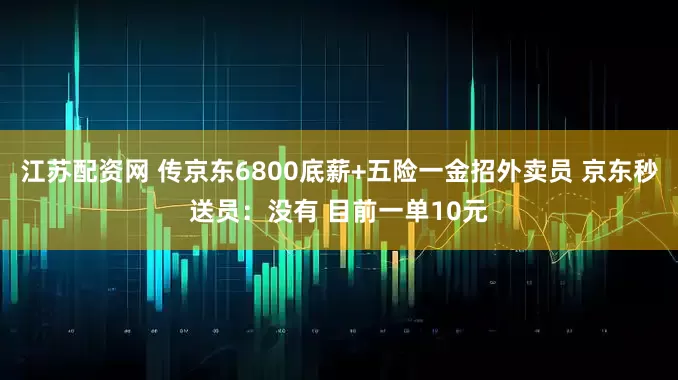 江苏配资网 传京东6800底薪+五险一金招外卖员 京东秒送员：没有 目前一单10元