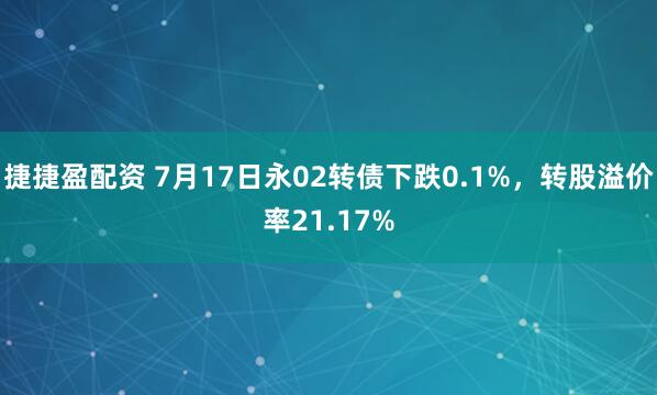 捷捷盈配资 7月17日永02转债下跌0.1%，转股溢价率21.17%