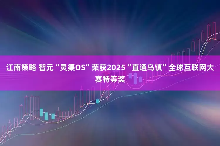 江南策略 智元“灵渠OS”荣获2025“直通乌镇”全球互联网大赛特等奖