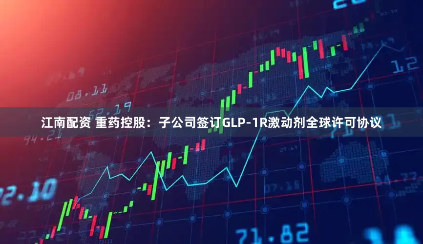 江南配资 重药控股：子公司签订GLP-1R激动剂全球许可协议