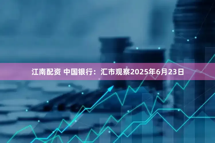 江南配资 中国银行：汇市观察2025年6月23日